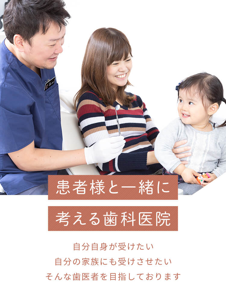 患者様と一緒に考える歯科医院 自分自身が受けたい 自分の家族にも受けさせたい そんな歯医者を目指しております